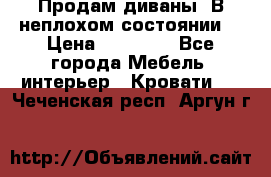 Продам диваны. В неплохом состоянии. › Цена ­ 15 000 - Все города Мебель, интерьер » Кровати   . Чеченская респ.,Аргун г.